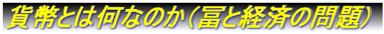 貨幣とは何なのか(冨と経済の問題)